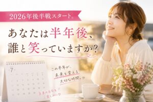 2026年後半戦スタート。あなたは半年後、誰と笑っていますか？