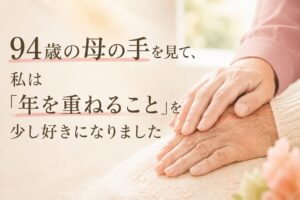 94歳の母の手を見て、私は「年を重ねること」を少し好きになりました